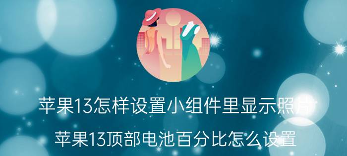 苹果13怎样设置小组件里显示照片 苹果13顶部电池百分比怎么设置？